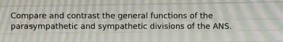 Compare and contrast the general functions of the parasympathetic and sympathetic divisions of the ANS.