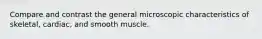 Compare and contrast the general microscopic characteristics of skeletal, cardiac, and smooth muscle.