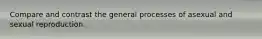 Compare and contrast the general processes of asexual and sexual reproduction.