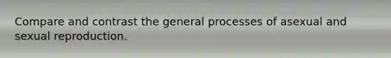 Compare and contrast the general processes of asexual and sexual reproduction.