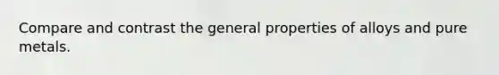 Compare and contrast the general properties of alloys and pure metals.