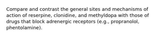 Compare and contrast the general sites and mechanisms of action of reserpine, clonidine, and methyldopa with those of drugs that block adrenergic receptors (e.g., propranolol, phentolamine).