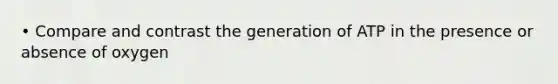 • Compare and contrast the generation of ATP in the presence or absence of oxygen