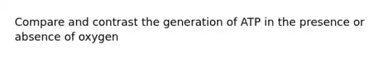 Compare and contrast the generation of ATP in the presence or absence of oxygen