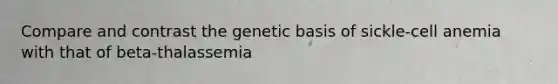 Compare and contrast the genetic basis of sickle-cell anemia with that of beta-thalassemia