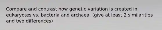 Compare and contrast how genetic variation is created in eukaryotes vs. bacteria and archaea. (give at least 2 similarities and two differences)