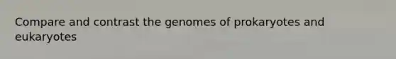 Compare and contrast the genomes of prokaryotes and eukaryotes