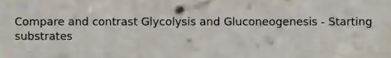 Compare and contrast Glycolysis and Gluconeogenesis - Starting substrates