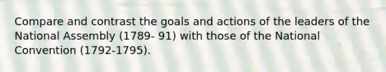 Compare and contrast the goals and actions of the leaders of the National Assembly (1789- 91) with those of the National Convention (1792-1795).