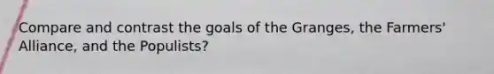 Compare and contrast the goals of the Granges, the Farmers' Alliance, and the Populists?