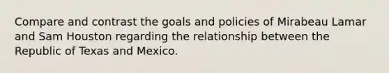 Compare and contrast the goals and policies of Mirabeau Lamar and Sam Houston regarding the relationship between the Republic of Texas and Mexico.