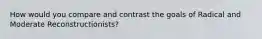 How would you compare and contrast the goals of Radical and Moderate Reconstructionists?