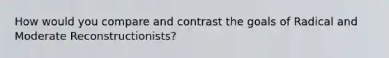 How would you compare and contrast the goals of Radical and Moderate Reconstructionists?