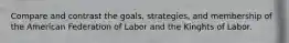 Compare and contrast the goals, strategies, and membership of the American Federation of Labor and the Kinghts of Labor.