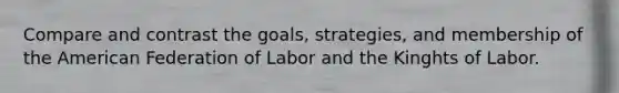 Compare and contrast the goals, strategies, and membership of the American Federation of Labor and the Kinghts of Labor.