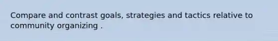 Compare and contrast goals, strategies and tactics relative to community organizing .