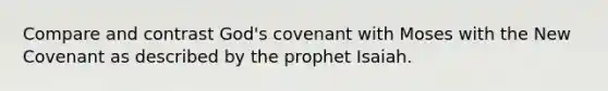 Compare and contrast God's covenant with Moses with the New Covenant as described by the prophet Isaiah.