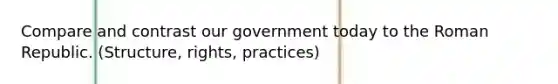 Compare and contrast our government today to the Roman Republic. (Structure, rights, practices)