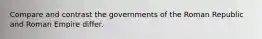 Compare and contrast the governments of the Roman Republic and Roman Empire differ.
