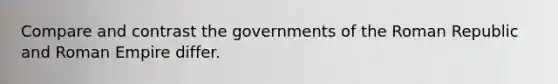 Compare and contrast the governments of the Roman Republic and Roman Empire differ.