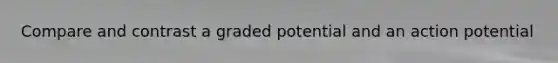 Compare and contrast a graded potential and an action potential