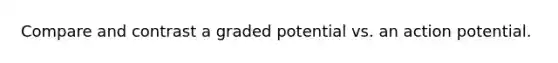 Compare and contrast a graded potential vs. an action potential.