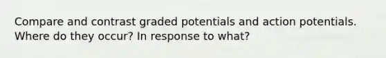 Compare and contrast graded potentials and action potentials. Where do they occur? In response to what?