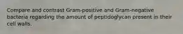 Compare and contrast Gram-positive and Gram-negative bacteria regarding the amount of peptidoglycan present in their cell walls.