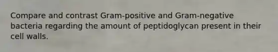 Compare and contrast Gram-positive and Gram-negative bacteria regarding the amount of peptidoglycan present in their cell walls.