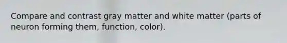 Compare and contrast gray matter and white matter (parts of neuron forming them, function, color).