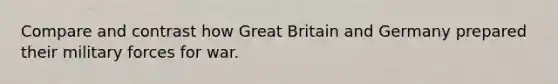 Compare and contrast how Great Britain and Germany prepared their military forces for war.