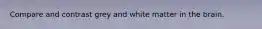Compare and contrast grey and white matter in the brain.
