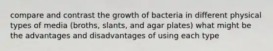 compare and contrast the growth of bacteria in different physical types of media (broths, slants, and agar plates) what might be the advantages and disadvantages of using each type