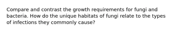 Compare and contrast the growth requirements for fungi and bacteria. How do the unique habitats of fungi relate to the types of infections they commonly cause?