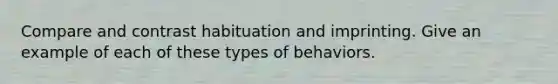 Compare and contrast habituation and imprinting. Give an example of each of these types of behaviors.