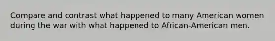 Compare and contrast what happened to many American women during the war with what happened to African-American men.