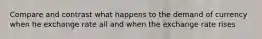 Compare and contrast what happens to the demand of currency when he exchange rate all and when the exchange rate rises