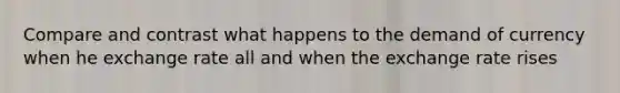 Compare and contrast what happens to the demand of currency when he exchange rate all and when the exchange rate rises