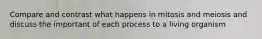 Compare and contrast what happens in mitosis and meiosis and discuss the important of each process to a living organism
