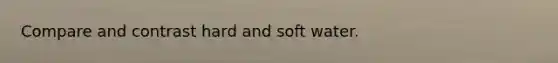 Compare and contrast hard and soft water.
