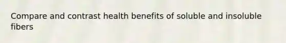 Compare and contrast health benefits of soluble and insoluble fibers