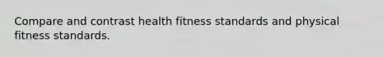 Compare and contrast health fitness standards and physical fitness standards.