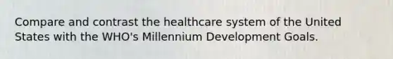 Compare and contrast the healthcare system of the United States with the WHO's Millennium Development Goals.