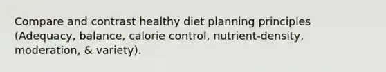 Compare and contrast healthy diet planning principles (Adequacy, balance, calorie control, nutrient-density, moderation, & variety).