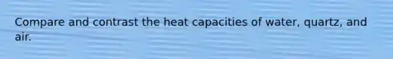 Compare and contrast the heat capacities of water, quartz, and air.