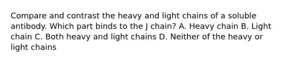 Compare and contrast the heavy and light chains of a soluble antibody. Which part binds to the J chain? A. Heavy chain B. Light chain C. Both heavy and light chains D. Neither of the heavy or light chains