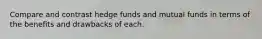 Compare and contrast hedge funds and mutual funds in terms of the benefits and drawbacks of each.