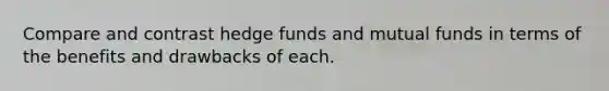 Compare and contrast hedge funds and mutual funds in terms of the benefits and drawbacks of each.