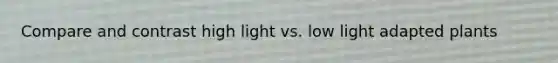 Compare and contrast high light vs. low light adapted plants