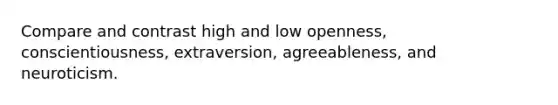 Compare and contrast high and low openness, conscientiousness, extraversion, agreeableness, and neuroticism.